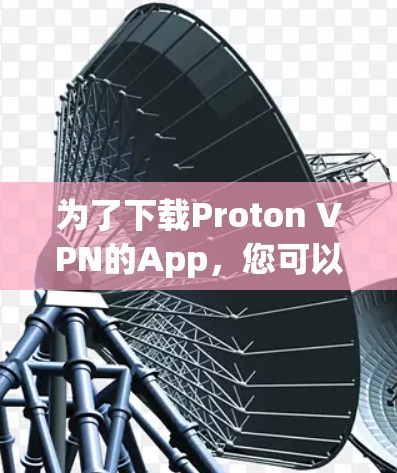 为了下载Proton VPN的App,您可以按照以下步骤进行 为了下载Proton VPN的App,您可以按照以下步骤进行