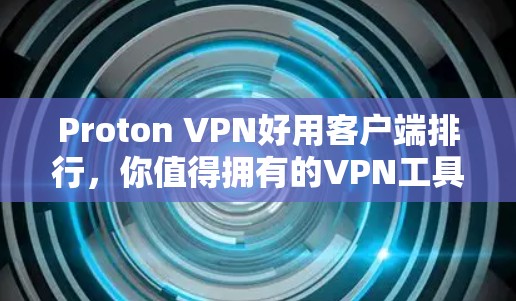 Proton VPN好用客户端排行，你值得拥有的VPN工具
