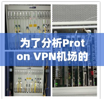 为了分析Proton VPN机场的高速节点情况,我们进行了以下步骤的系统性评估 为了分析Proton VPN机场的高速节点情况,我们进行了以下步骤的系统性评估