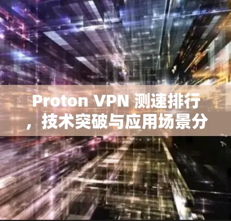Proton VPN 测速排行，技术突破与应用场景分析