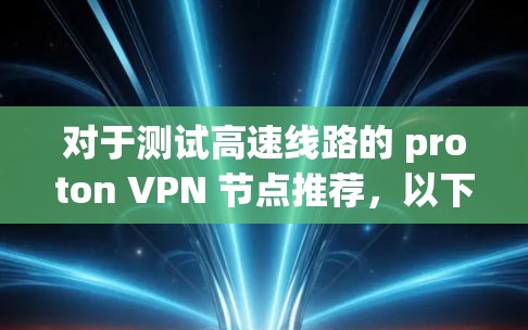 对于测试高速线路的 proton VPN 节点推荐，以下是一些推荐的选择，它们通常支持高速数据流和高质量的 tor 网络连接
