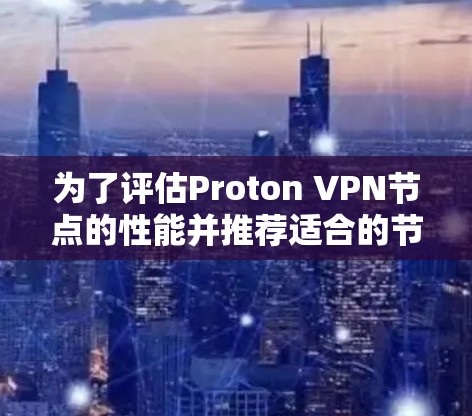 为了评估Proton VPN节点的性能并推荐适合的节点，可以按照以下步骤进行