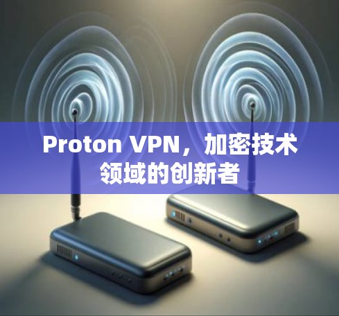 Proton VPN,加密技术领域的创新者 Proton VPN,加密技术领域的创新者