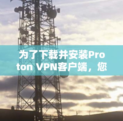 为了下载并安装Proton VPN客户端,您可以按照以下步骤操作 为了下载并安装Proton VPN客户端,您可以按照以下步骤操作