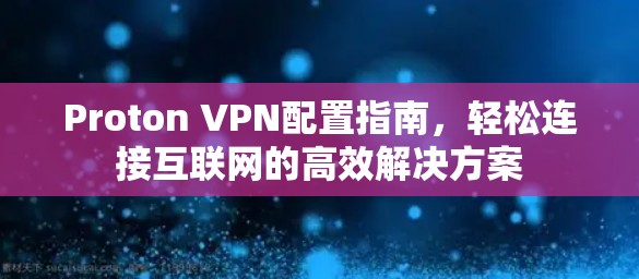 Proton VPN配置指南，轻松连接互联网的高效解决方案