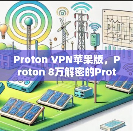Proton VPN苹果版，Proton 8万解密的Proton VPN苹果版