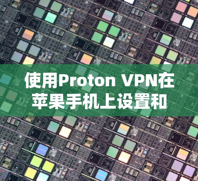 使用Proton VPN在苹果手机上设置和使用,以下是详细的步骤指南 使用Proton VPN在苹果手机上设置和使用,以下是详细的步骤指南
