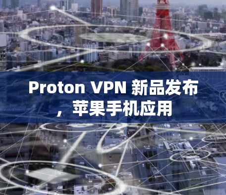 Proton VPN 新品发布,苹果手机应用 Proton VPN 新品发布,苹果手机应用