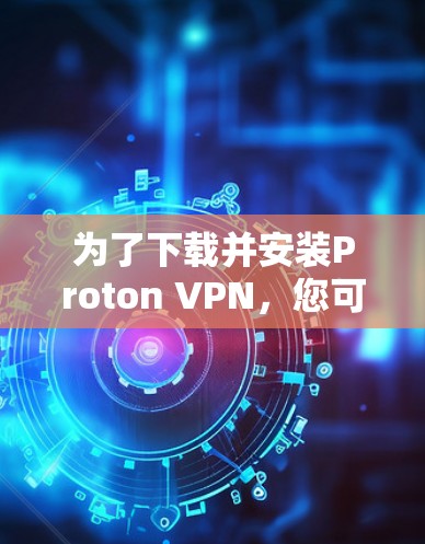 为了下载并安装Proton VPN，您可以按照以下步骤进行操作