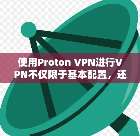 使用Proton VPN进行VPN不仅限于基本配置,还涉及多个高级配置和功能,以下是全面的使用指南 使用Proton VPN进行VPN不仅限于基本配置,还涉及多个高级配置和功能,以下是全面的使用指南