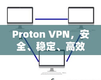 Proton VPN，安全、稳定、高效 VPN解决方案