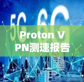 Proton VPN测速报告，技术解析与实际应用