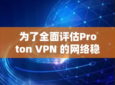 为了全面评估Proton VPN 的网络稳定性,以下是一个结构化的总结 为了全面评估Proton VPN 的网络稳定性,以下是一个结构化的总结