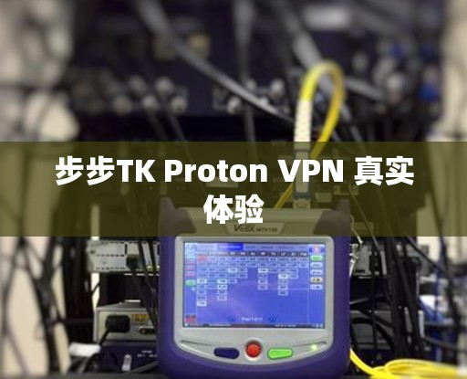 步步TK Proton VPN 真实体验 步步TK Proton VPN 真实体验