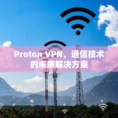 Proton VPN,通信技术的未来解决方案 Proton VPN,通信技术的未来解决方案
