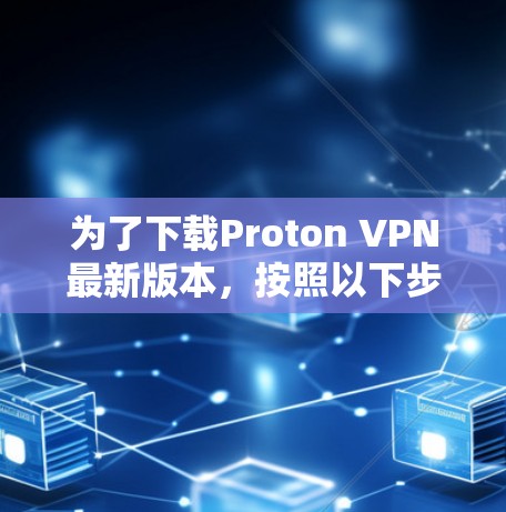 为了下载Proton VPN最新版本，按照以下步骤操作