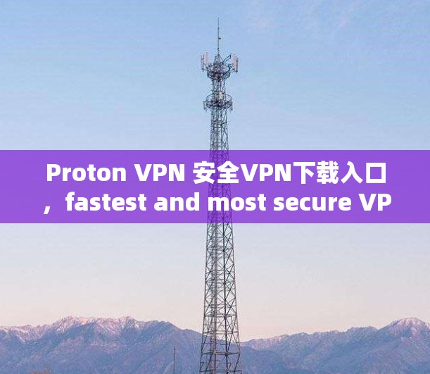 Proton VPN 安全VPN下载入口，fastest and most secure VPN available