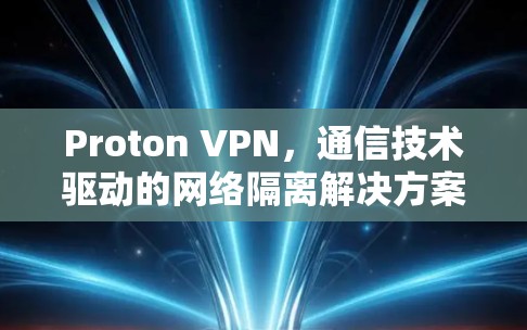 Proton VPN,通信技术驱动的网络隔离解决方案 Proton VPN,通信技术驱动的网络隔离解决方案