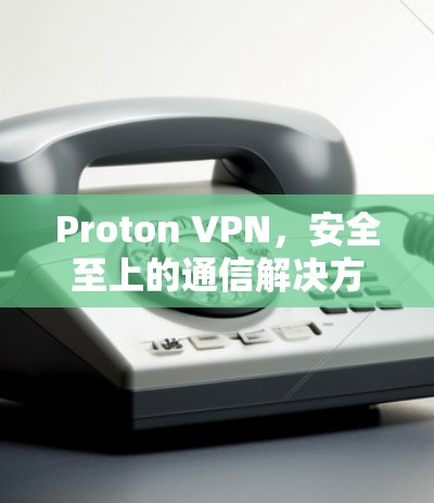 Proton VPN，安全至上的通信解决方案