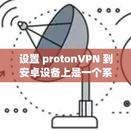 设置 protonVPN 到安卓设备上是一个系统化的过程,需要遵循以下步骤 设置 protonVPN 到安卓设备上是一个系统化的过程,需要遵循以下步骤