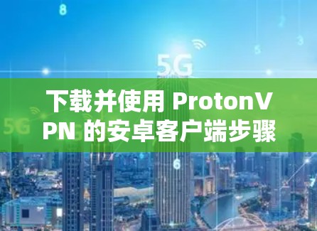下载并使用 ProtonVPN 的安卓客户端步骤如下