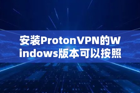 安装ProtonVPN的Windows版本可以按照以下步骤进行 安装ProtonVPN的Windows版本可以按照以下步骤进行
