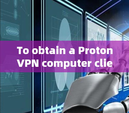 To obtain a ProtonVPN computer client,follow these organized steps: