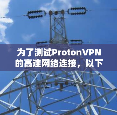 为了测试ProtonVPN的高速网络连接,以下是详细的步骤和建议 为了测试ProtonVPN的高速网络连接,以下是详细的步骤和建议