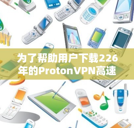 为了帮助用户下载226年的ProtonVPN高速版本，以下是获取和使用步骤的指南