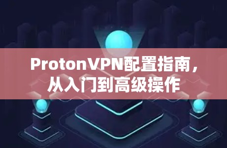 ProtonVPN配置指南，从入门到高级操作