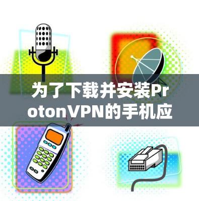 为了下载并安装ProtonVPN的手机应用，您可以按照以下步骤进行