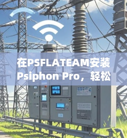 在PSFLATEAM安装Psiphon Pro，轻松开启你的PSFLATEAM世界
