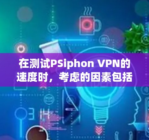在测试PSiphon VPN的速度时，考虑的因素包括网络连接速度、VPN服务器的负载、服务器到客户端的距离以及可能存在的异常情况。以下是详细的步骤和注意事项
