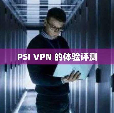 PSI VPN 的体验评测 PSI VPN 的体验评测