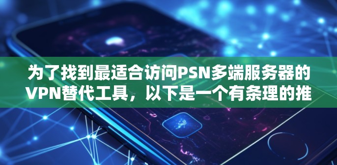 为了找到最适合访问PSN多端服务器的VPN替代工具，以下是一个有条理的推荐方案