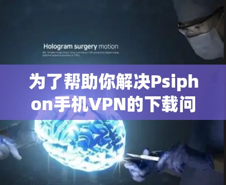 为了帮助你解决Psiphon手机VPN的下载问题，以下是分步指南