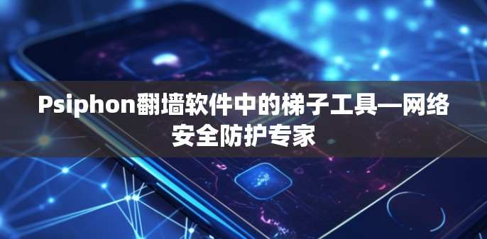 Psiphon翻墙软件中的梯子工具—网络安全防护专家