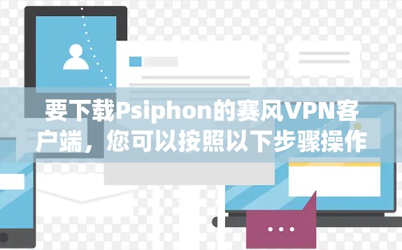 要下载Psiphon的赛风VPN客户端，您可以按照以下步骤操作