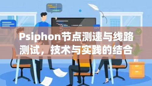 Psiphon节点测速与线路测试，技术与实践的结合