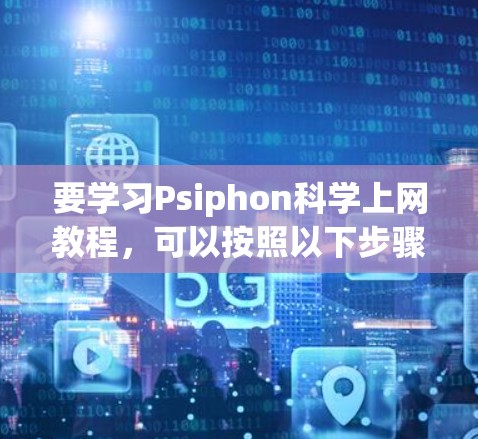 要学习Psiphon科学上网教程，可以按照以下步骤进行