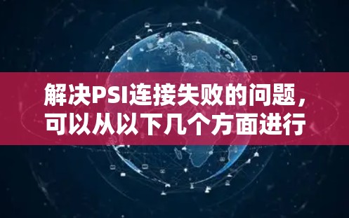 解决PSI连接失败的问题，可以从以下几个方面进行排查和解决