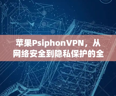 苹果PsiphonVPN,从网络安全到隐私保护的全面解决方案 苹果PsiphonVPN,从网络安全到隐私保护的全面解决方案