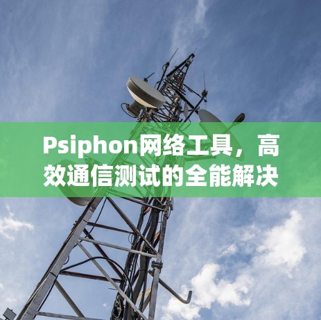 Psiphon网络工具,高效通信测试的全能解决方案 Psiphon网络工具,高效通信测试的全能解决方案