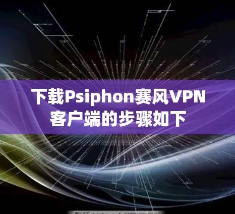 下载Psiphon赛风VPN客户端的步骤如下