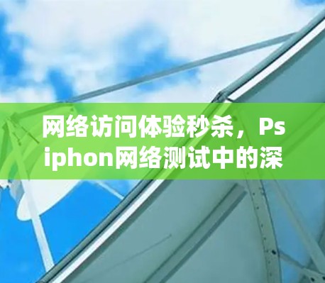网络访问体验秒杀，Psiphon网络测试中的深度解析