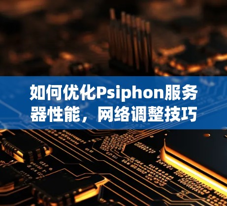 如何优化Psiphon服务器性能,网络调整技巧 如何优化Psiphon服务器性能,网络调整技巧