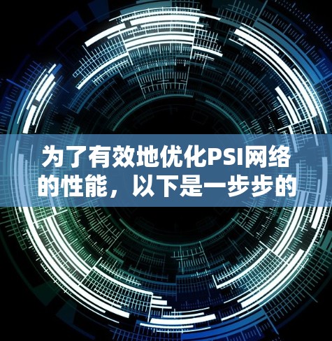 为了有效地优化PSI网络的性能，以下是一步步的网络调整教程