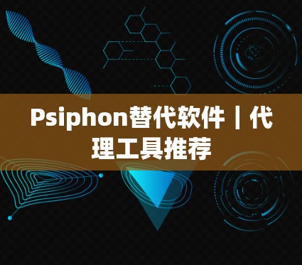 Psiphon替代软件｜代理工具推荐