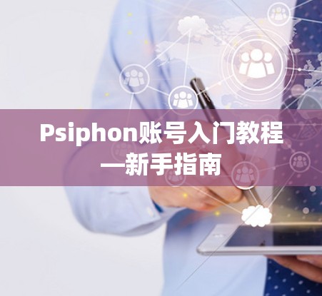 Psiphon账号入门教程—新手指南 Psiphon账号入门教程—新手指南