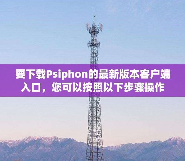 要下载Psiphon的最新版本客户端入口，您可以按照以下步骤操作